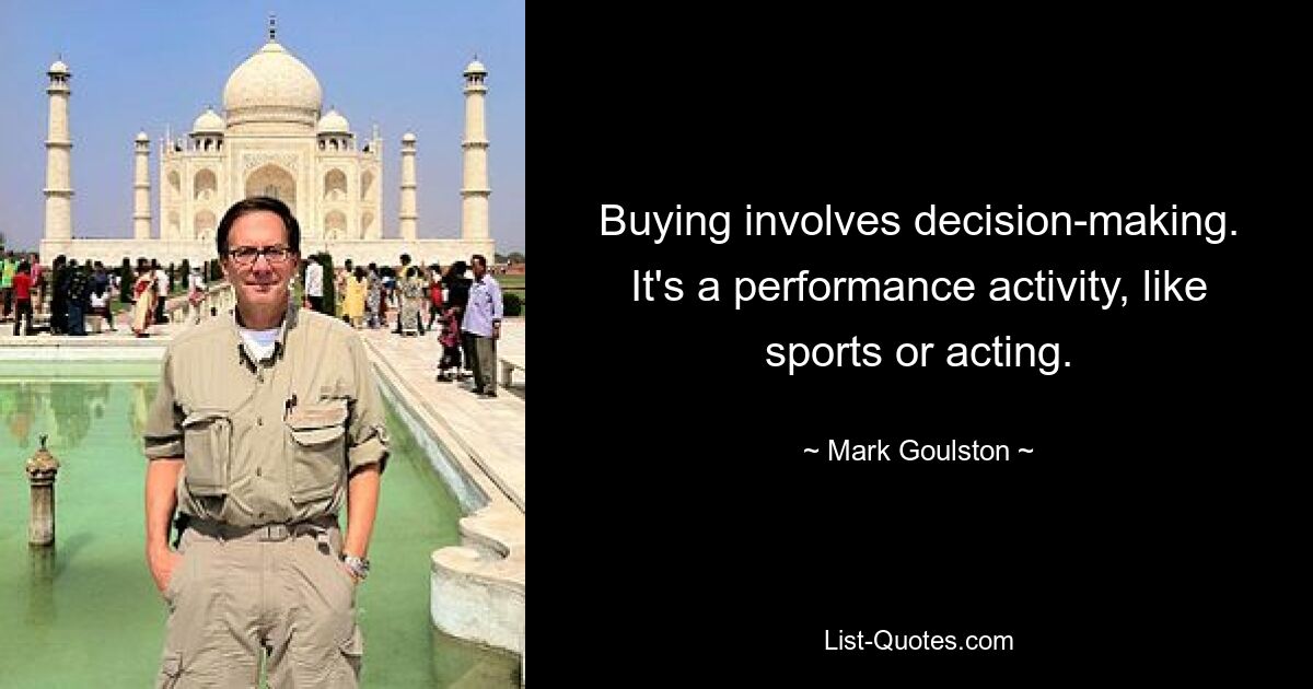 Buying involves decision-making. It's a performance activity, like sports or acting. — © Mark Goulston