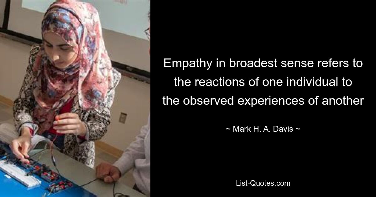 Empathy in broadest sense refers to the reactions of one individual to the observed experiences of another — © Mark H. A. Davis