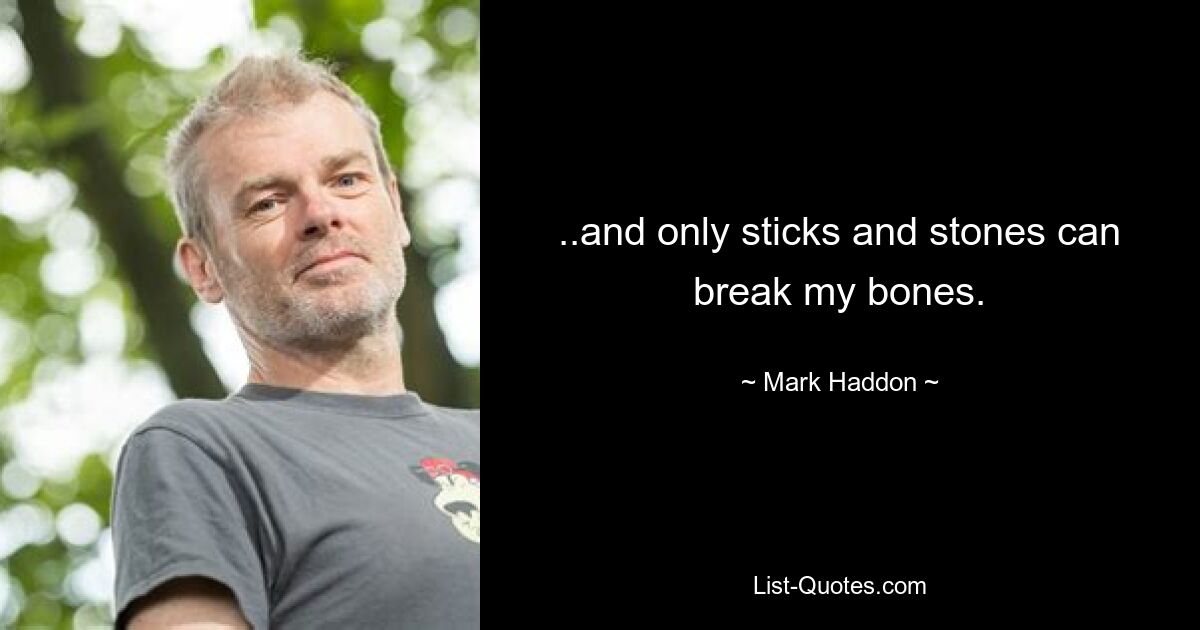 ..and only sticks and stones can break my bones. — © Mark Haddon