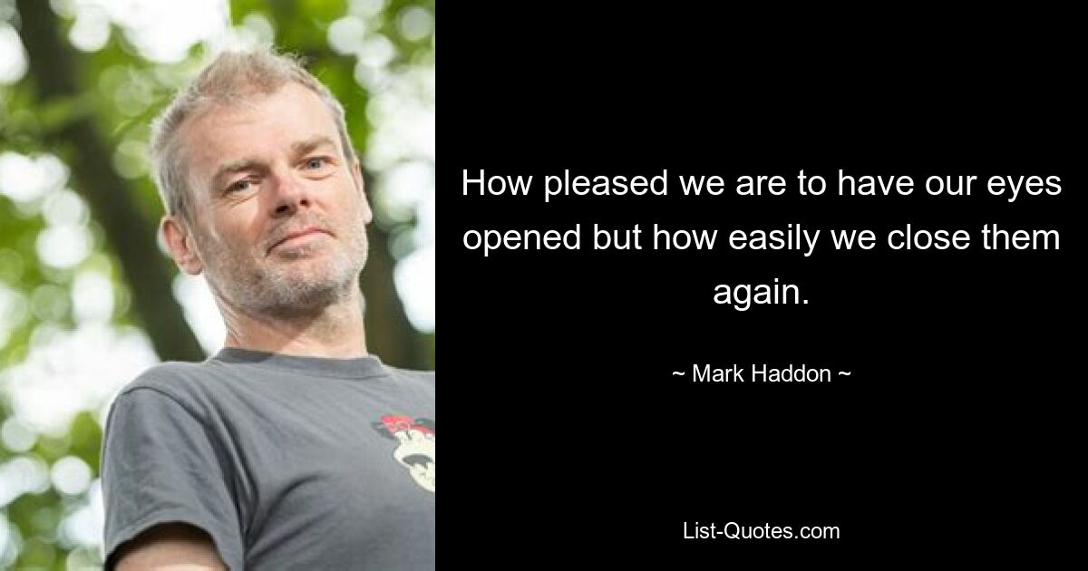 How pleased we are to have our eyes opened but how easily we close them again. — © Mark Haddon