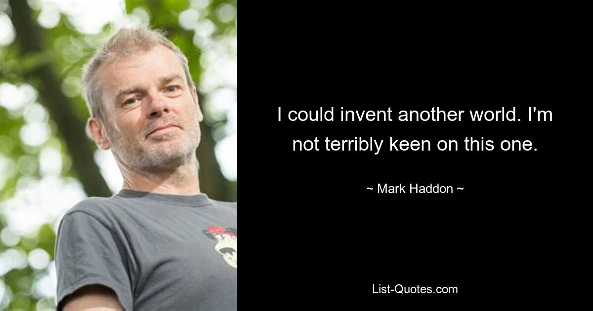 I could invent another world. I'm not terribly keen on this one. — © Mark Haddon