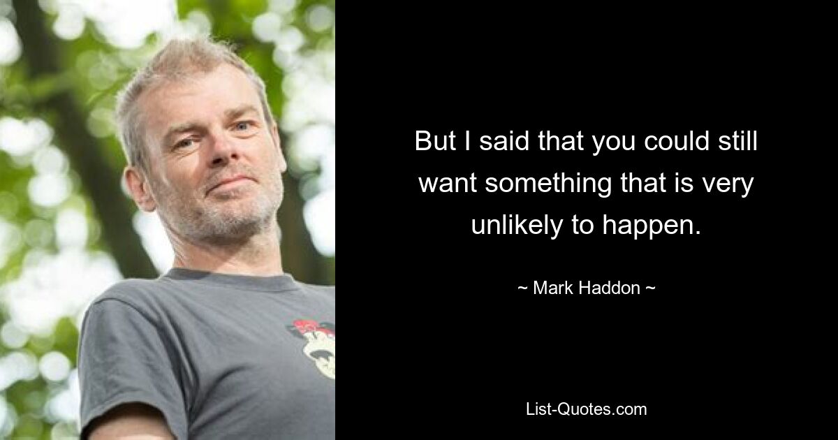 But I said that you could still want something that is very unlikely to happen. — © Mark Haddon