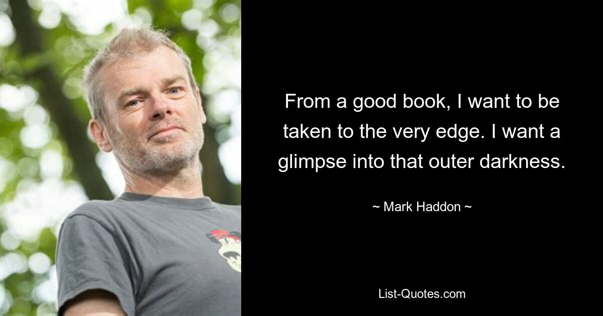 From a good book, I want to be taken to the very edge. I want a glimpse into that outer darkness. — © Mark Haddon