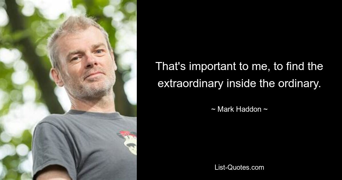 That's important to me, to find the extraordinary inside the ordinary. — © Mark Haddon