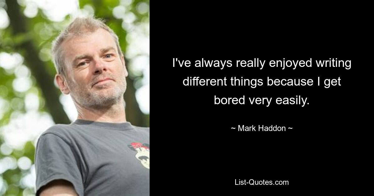 I've always really enjoyed writing different things because I get bored very easily. — © Mark Haddon