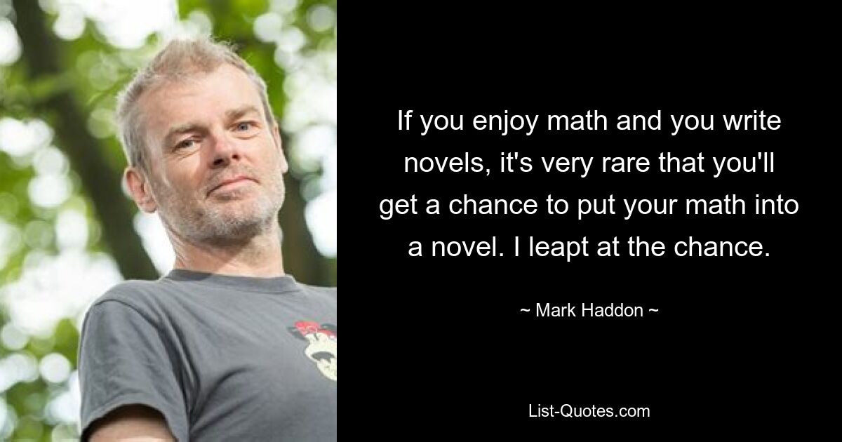 If you enjoy math and you write novels, it's very rare that you'll get a chance to put your math into a novel. I leapt at the chance. — © Mark Haddon