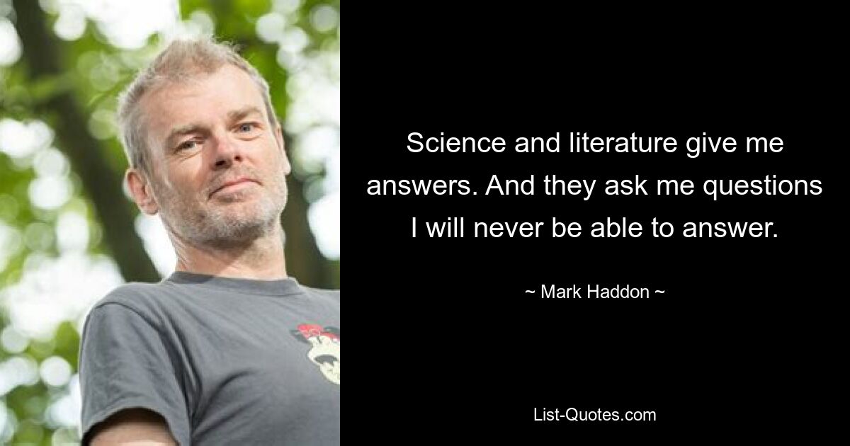 Science and literature give me answers. And they ask me questions I will never be able to answer. — © Mark Haddon