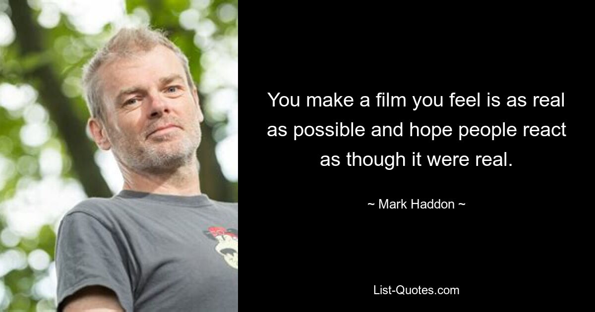 You make a film you feel is as real as possible and hope people react as though it were real. — © Mark Haddon