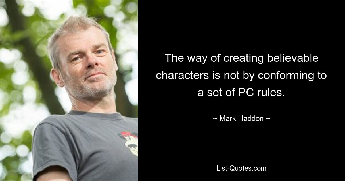 The way of creating believable characters is not by conforming to a set of PC rules. — © Mark Haddon