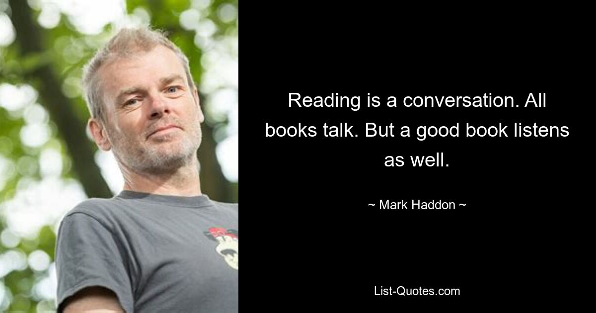 Reading is a conversation. All books talk. But a good book listens as well. — © Mark Haddon