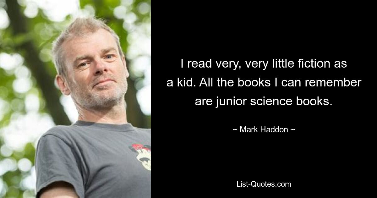 I read very, very little fiction as a kid. All the books I can remember are junior science books. — © Mark Haddon