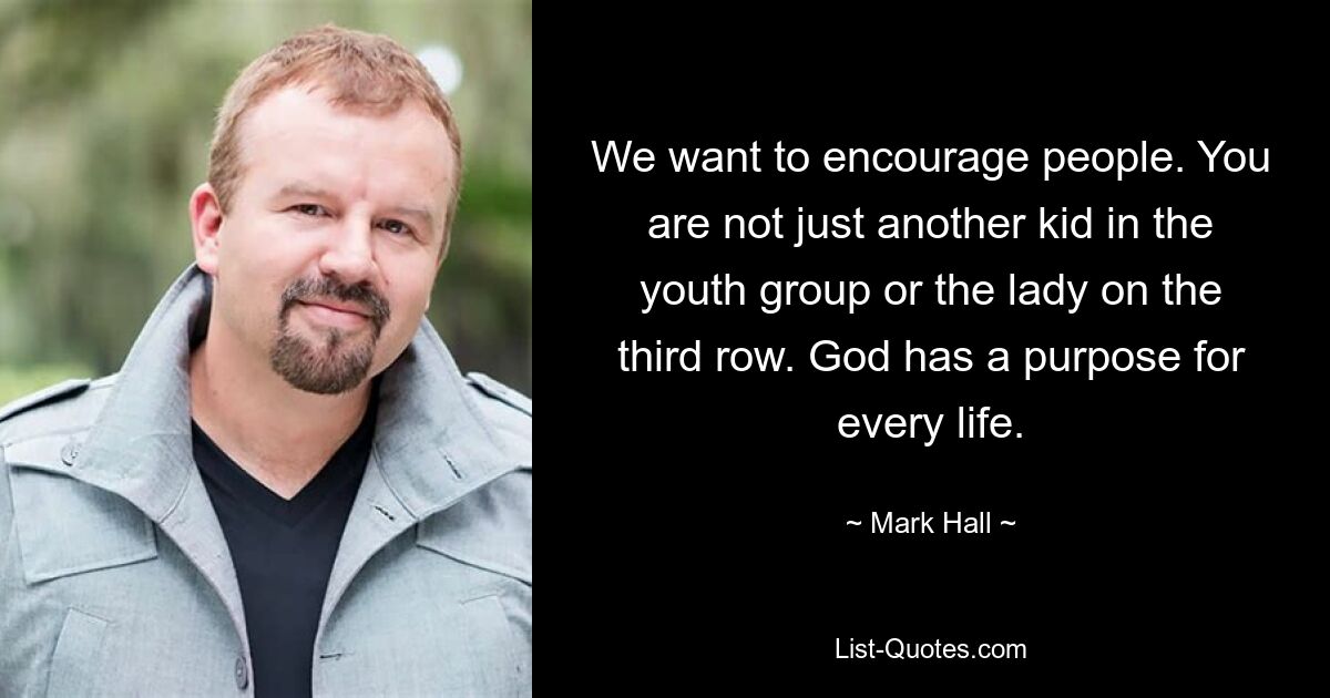 We want to encourage people. You are not just another kid in the youth group or the lady on the third row. God has a purpose for every life. — © Mark Hall