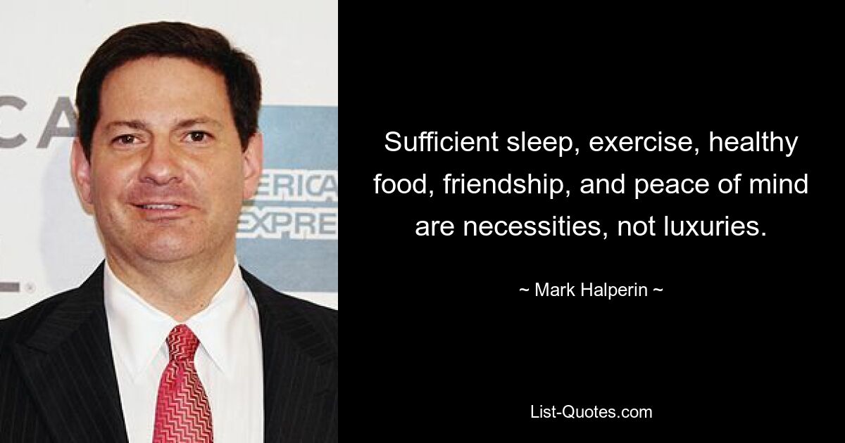 Sufficient sleep, exercise, healthy food, friendship, and peace of mind are necessities, not luxuries. — © Mark Halperin