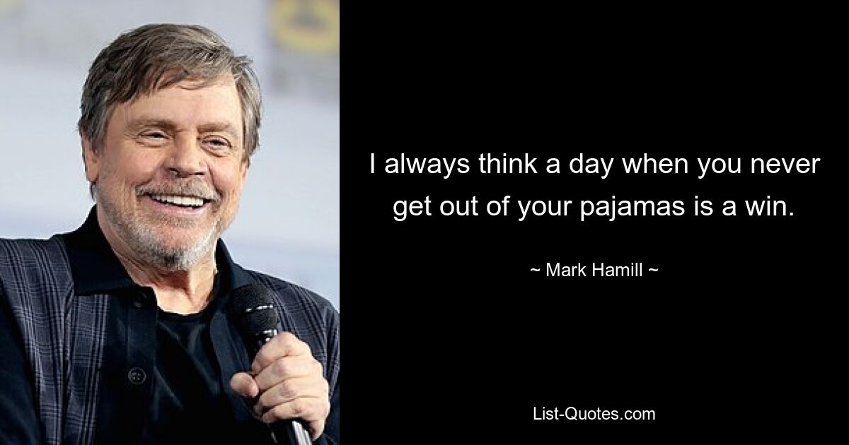 I always think a day when you never get out of your pajamas is a win. — © Mark Hamill