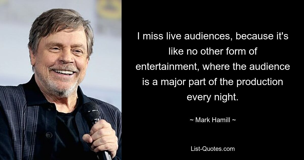 I miss live audiences, because it's like no other form of entertainment, where the audience is a major part of the production every night. — © Mark Hamill