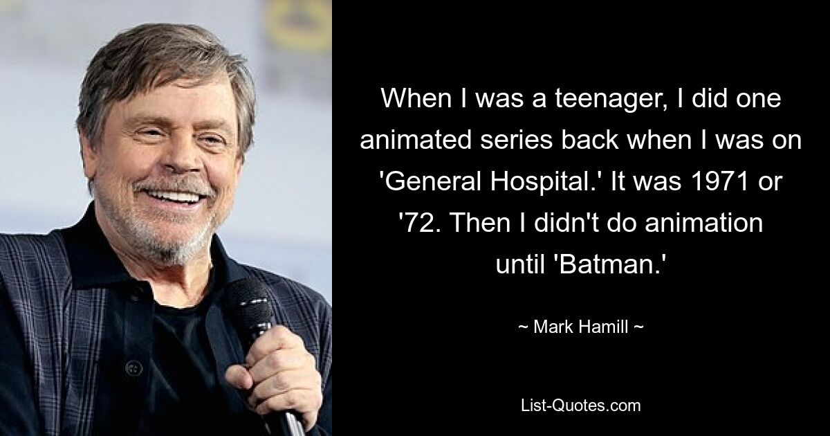 When I was a teenager, I did one animated series back when I was on 'General Hospital.' It was 1971 or '72. Then I didn't do animation until 'Batman.' — © Mark Hamill