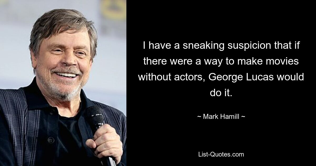 I have a sneaking suspicion that if there were a way to make movies without actors, George Lucas would do it. — © Mark Hamill