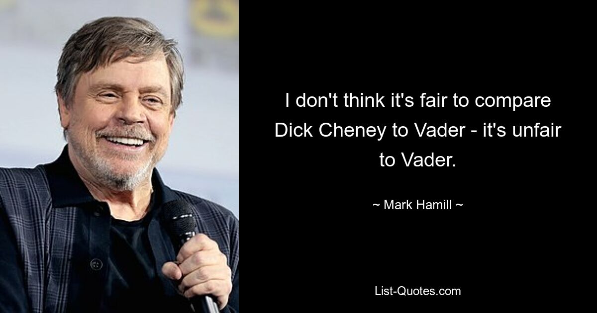 I don't think it's fair to compare Dick Cheney to Vader - it's unfair to Vader. — © Mark Hamill