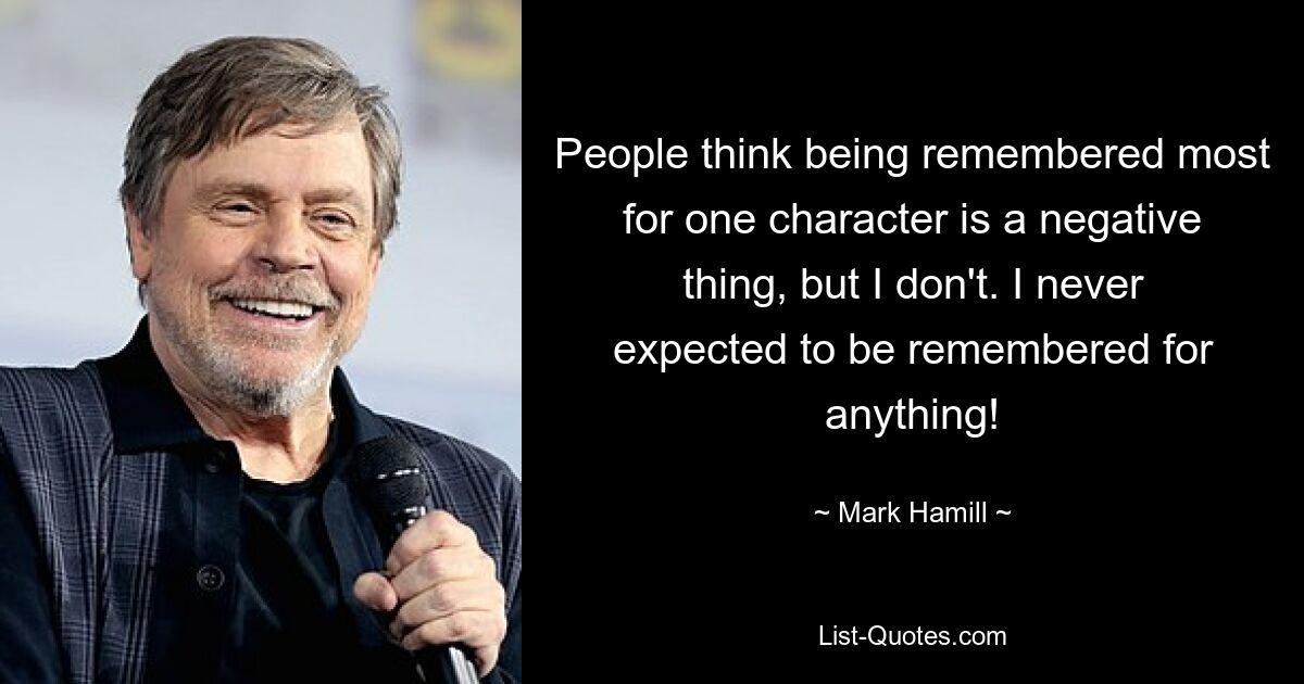 People think being remembered most for one character is a negative thing, but I don't. I never expected to be remembered for anything! — © Mark Hamill