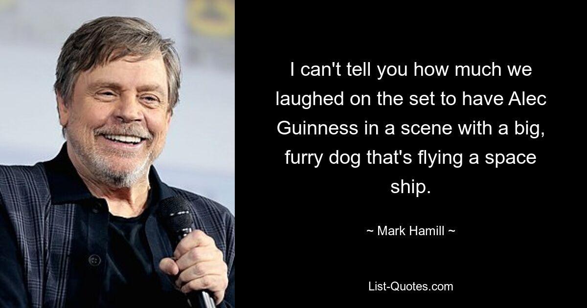 I can't tell you how much we laughed on the set to have Alec Guinness in a scene with a big, furry dog that's flying a space ship. — © Mark Hamill