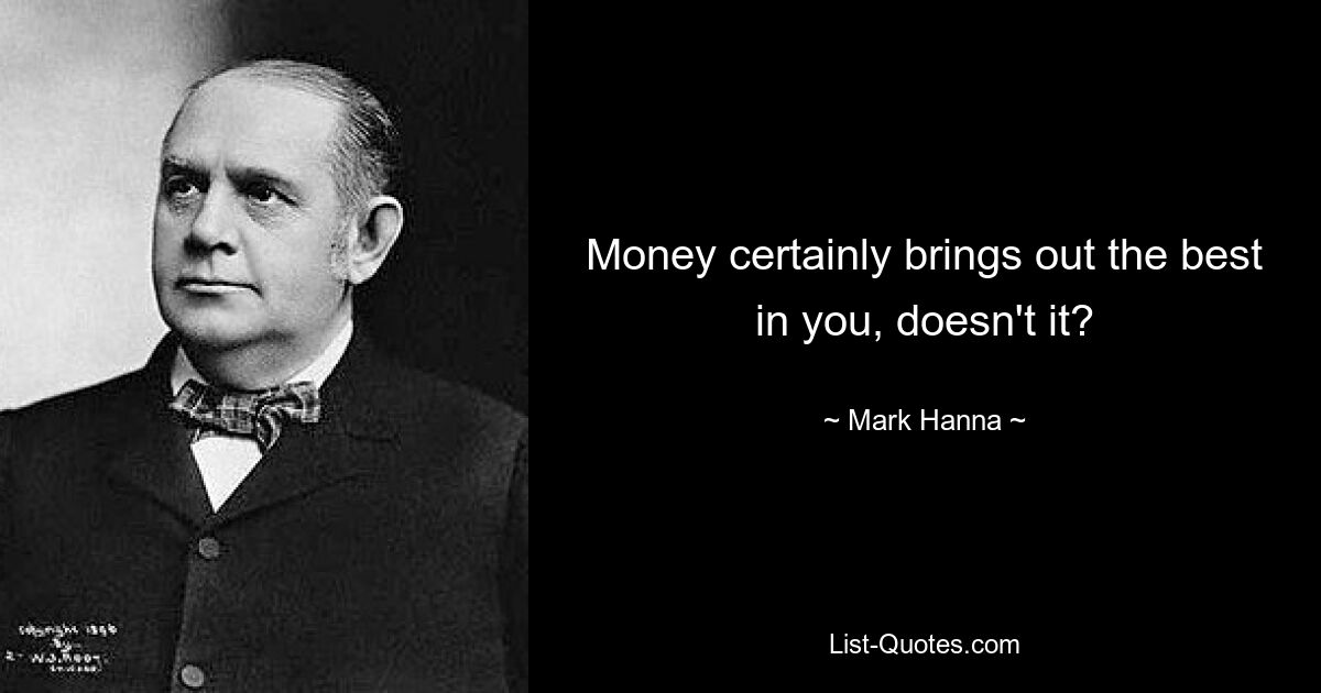 Money certainly brings out the best in you, doesn't it? — © Mark Hanna