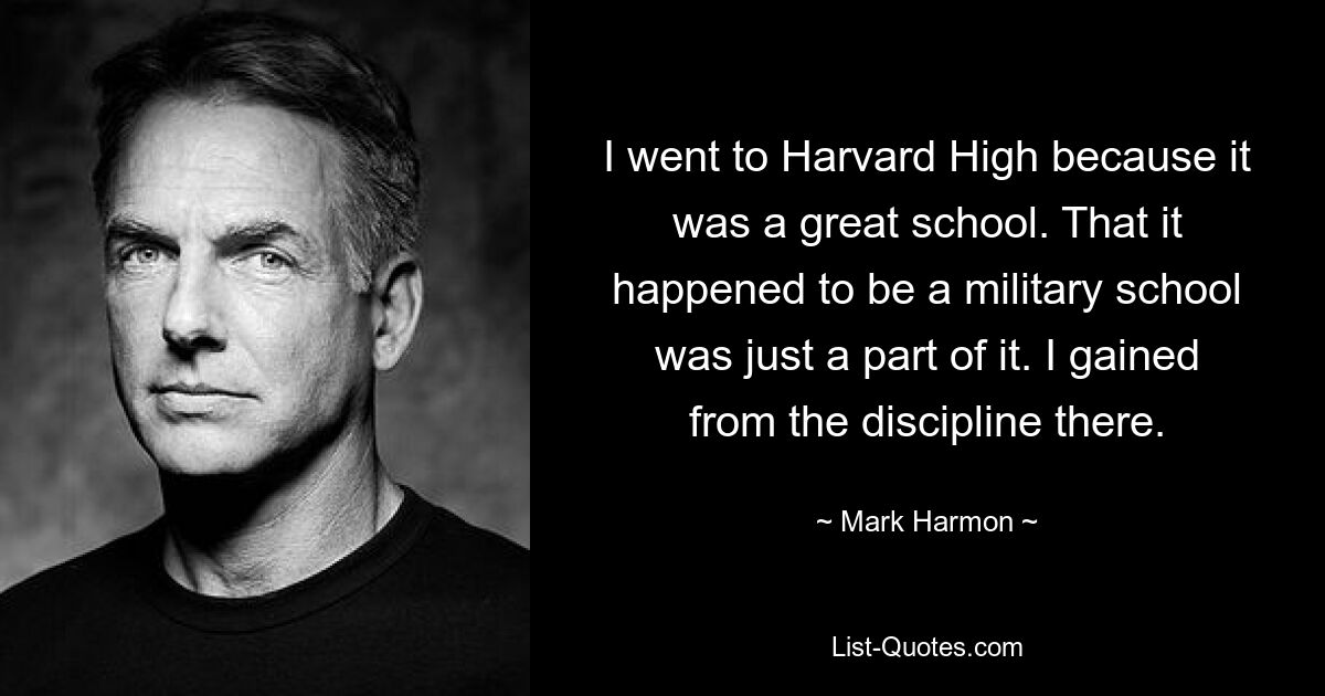 I went to Harvard High because it was a great school. That it happened to be a military school was just a part of it. I gained from the discipline there. — © Mark Harmon