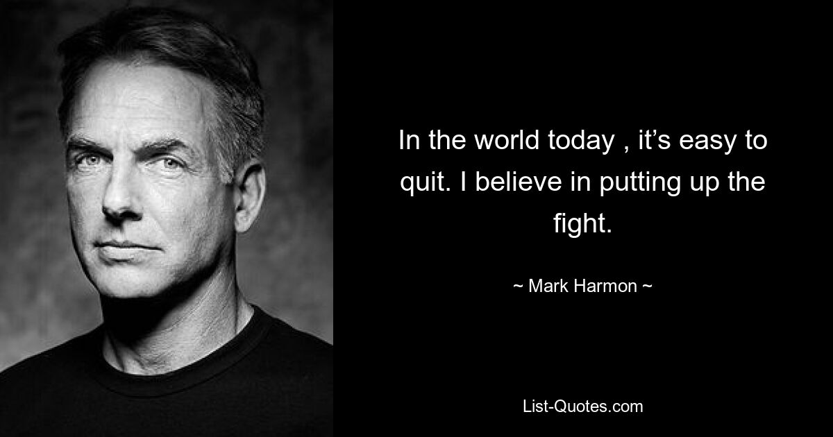 In the world today , it’s easy to quit. I believe in putting up the fight. — © Mark Harmon