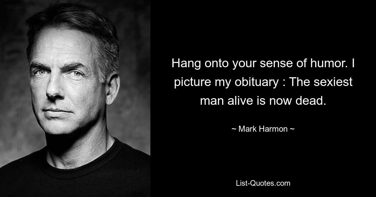 Hang onto your sense of humor. I picture my obituary : The sexiest man alive is now dead. — © Mark Harmon