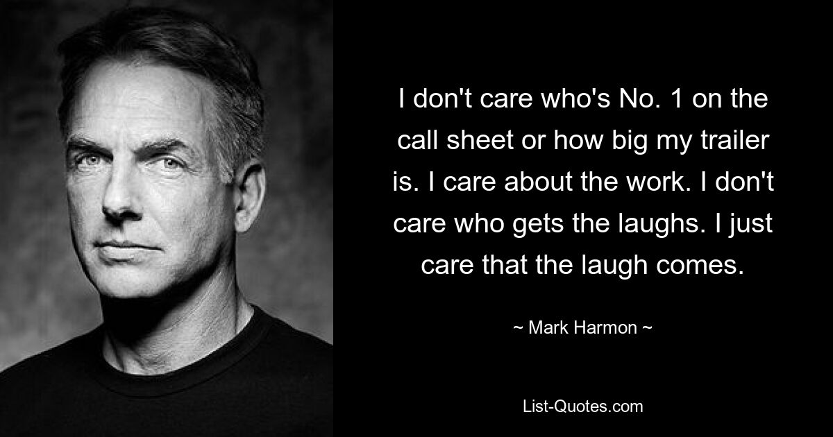 I don't care who's No. 1 on the call sheet or how big my trailer is. I care about the work. I don't care who gets the laughs. I just care that the laugh comes. — © Mark Harmon