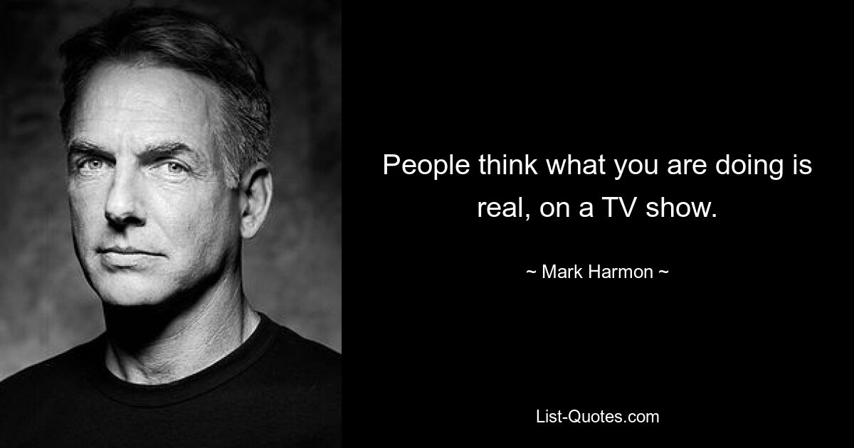 People think what you are doing is real, on a TV show. — © Mark Harmon