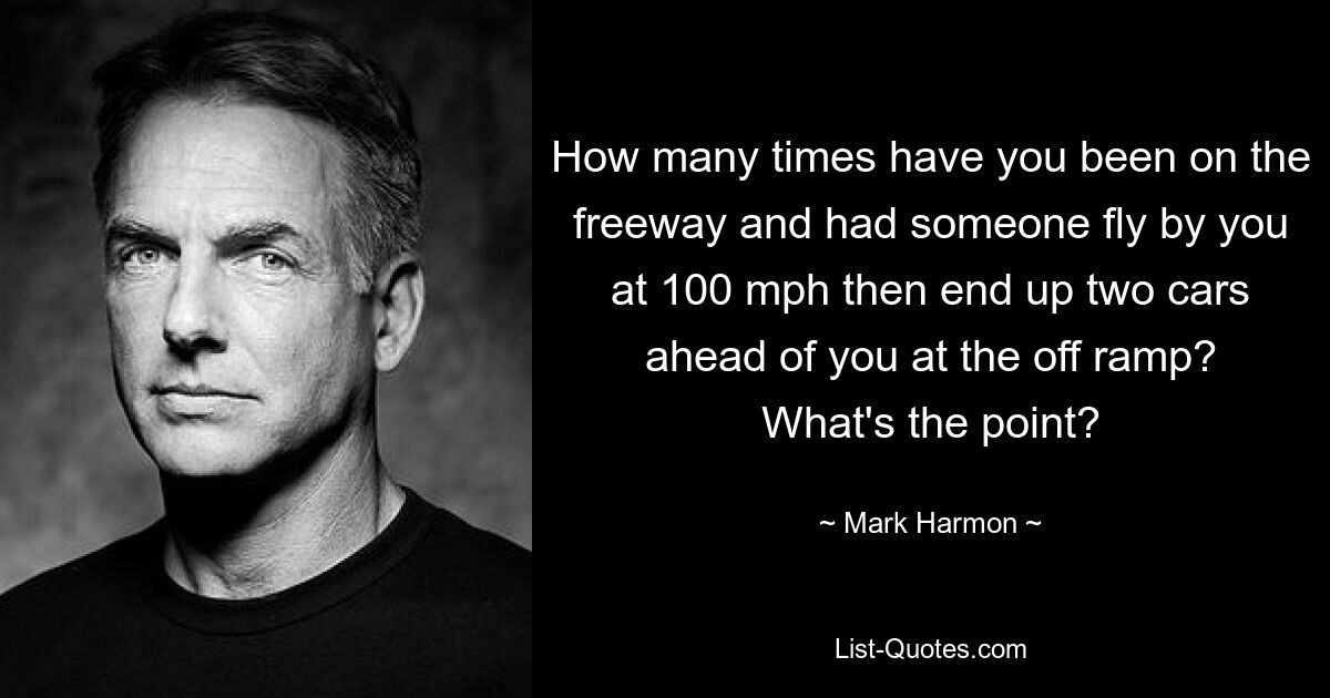 How many times have you been on the freeway and had someone fly by you at 100 mph then end up two cars ahead of you at the off ramp? What's the point? — © Mark Harmon