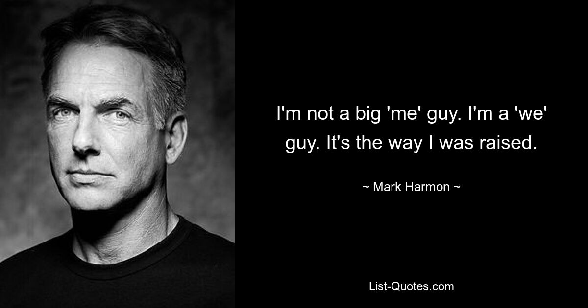 I'm not a big 'me' guy. I'm a 'we' guy. It's the way I was raised. — © Mark Harmon