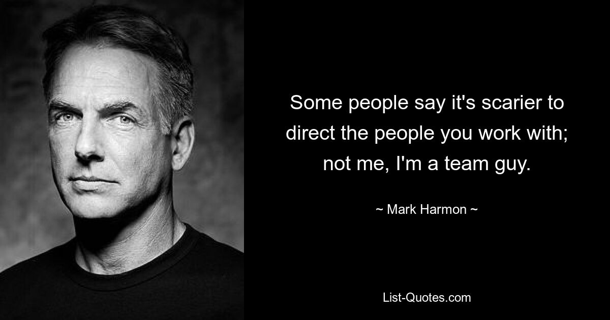 Some people say it's scarier to direct the people you work with; not me, I'm a team guy. — © Mark Harmon