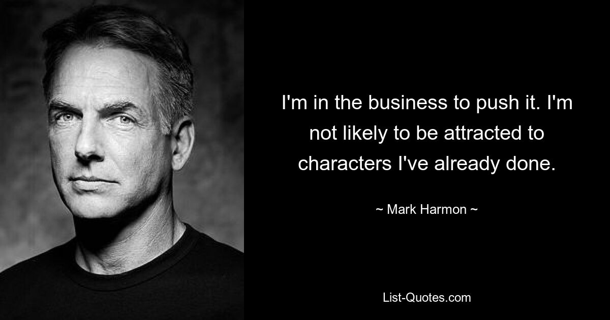 I'm in the business to push it. I'm not likely to be attracted to characters I've already done. — © Mark Harmon