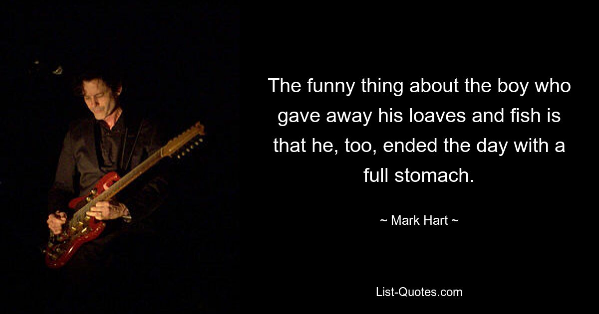 The funny thing about the boy who gave away his loaves and fish is that he, too, ended the day with a full stomach. — © Mark Hart