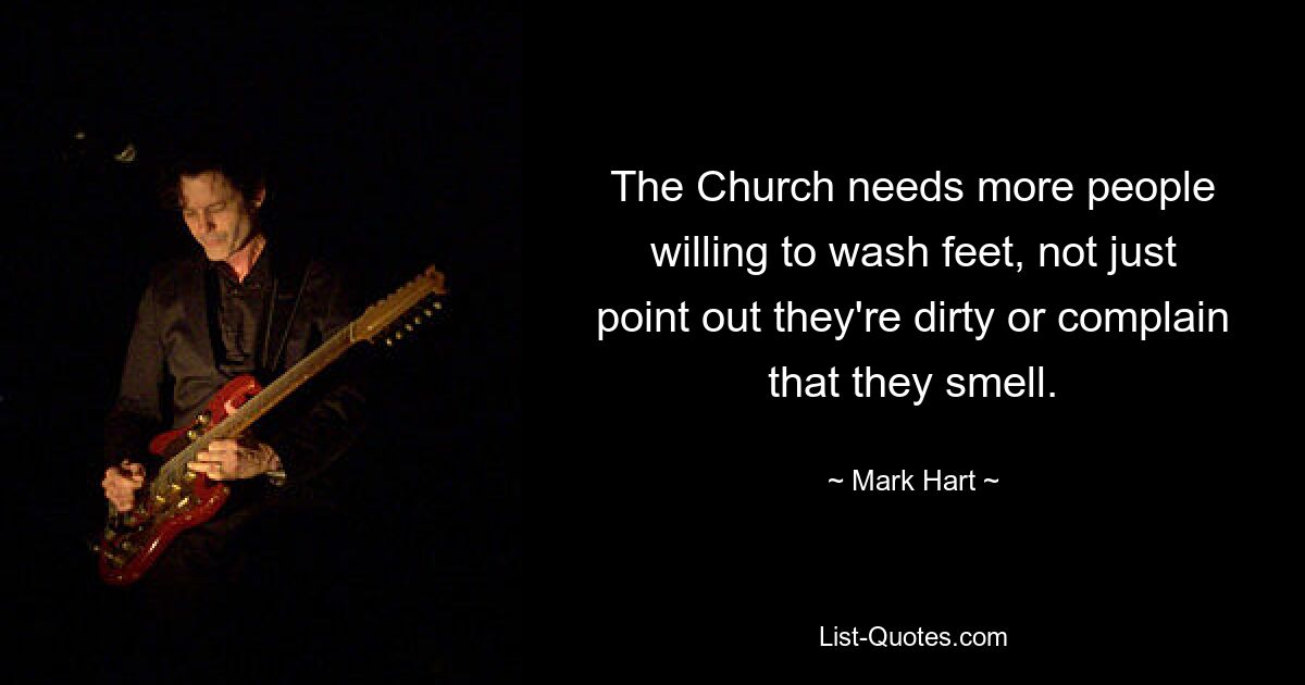 The Church needs more people willing to wash feet, not just point out they're dirty or complain that they smell. — © Mark Hart