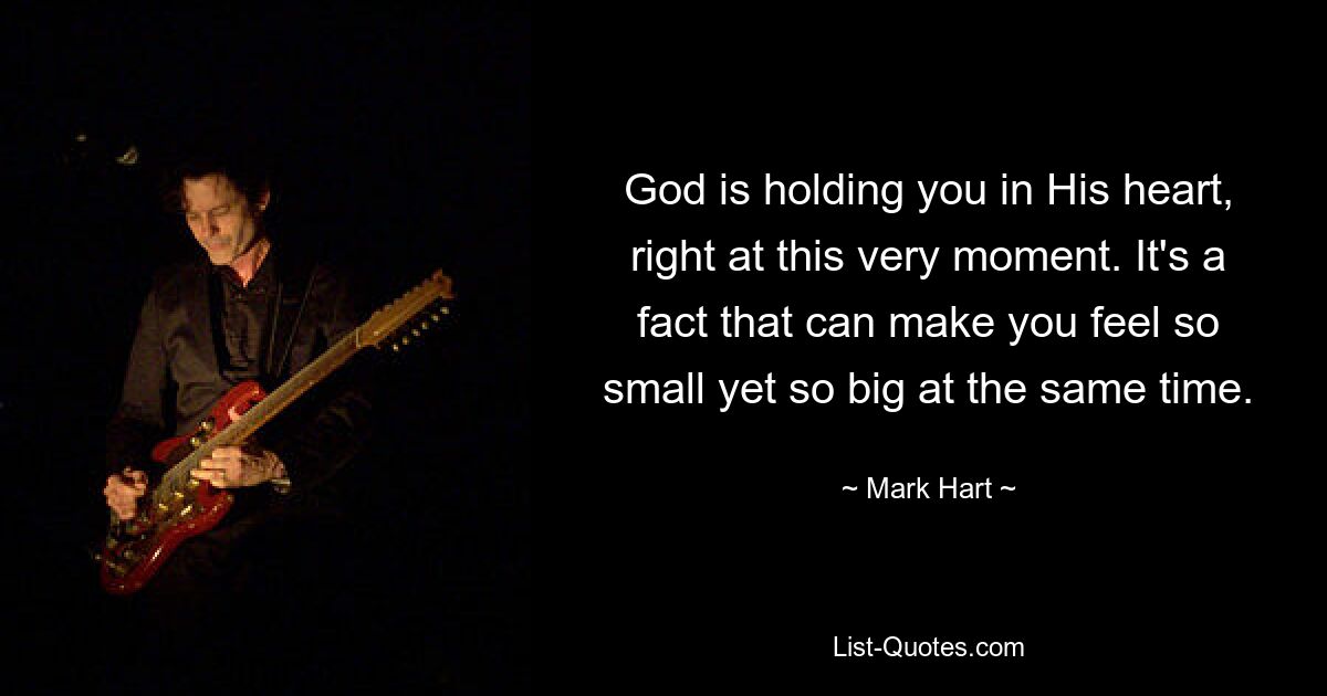 God is holding you in His heart, right at this very moment. It's a fact that can make you feel so small yet so big at the same time. — © Mark Hart