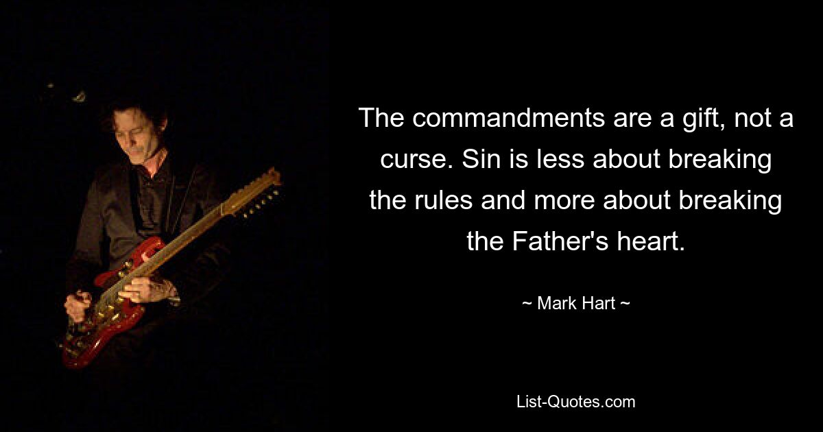 The commandments are a gift, not a curse. Sin is less about breaking the rules and more about breaking the Father's heart. — © Mark Hart