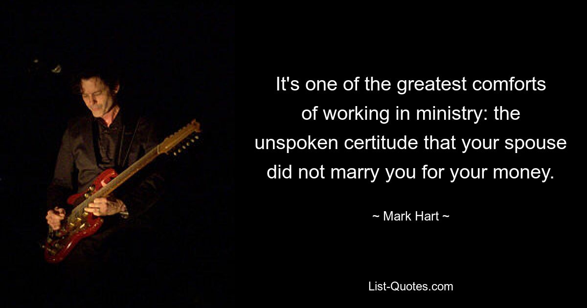 It's one of the greatest comforts of working in ministry: the unspoken certitude that your spouse did not marry you for your money. — © Mark Hart