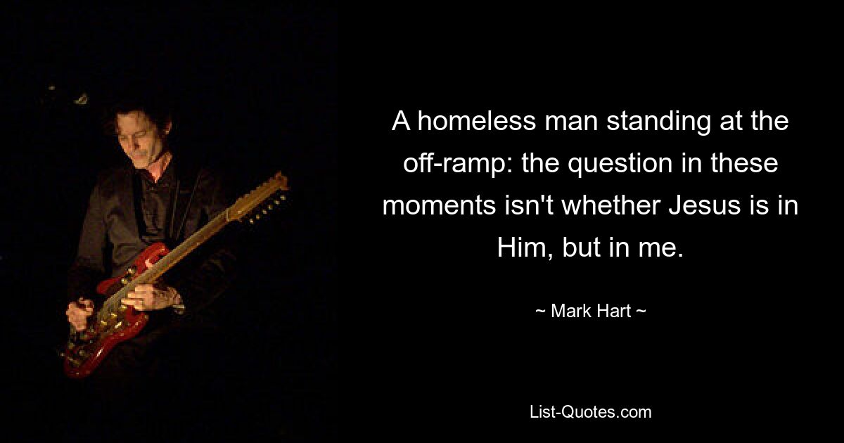 A homeless man standing at the off-ramp: the question in these moments isn't whether Jesus is in Him, but in me. — © Mark Hart