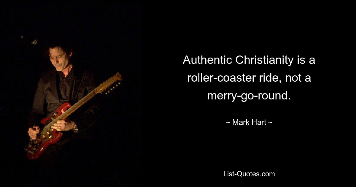 Authentic Christianity is a roller-coaster ride, not a merry-go-round. — © Mark Hart