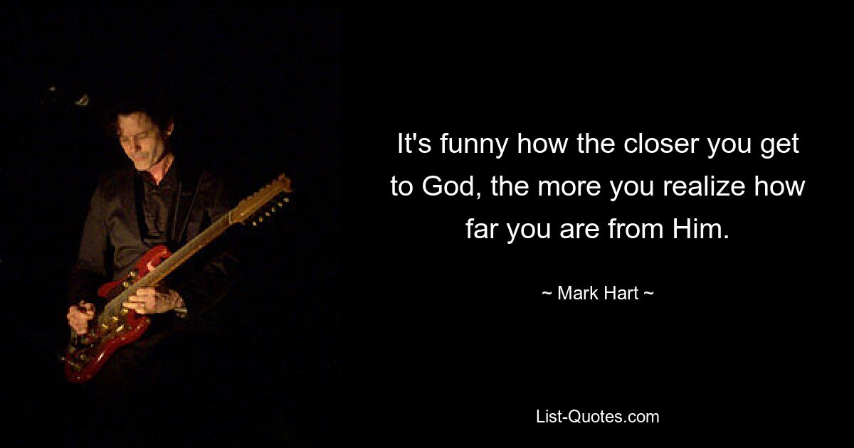 It's funny how the closer you get to God, the more you realize how far you are from Him. — © Mark Hart