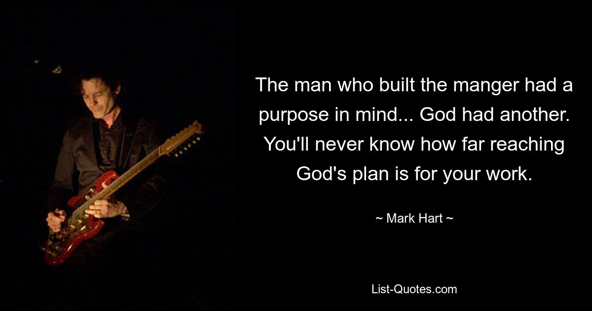 The man who built the manger had a purpose in mind... God had another. You'll never know how far reaching God's plan is for your work. — © Mark Hart