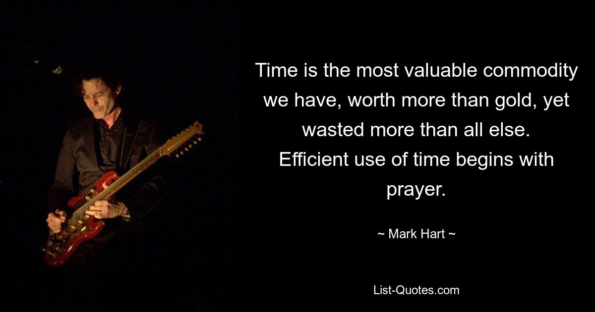 Time is the most valuable commodity we have, worth more than gold, yet wasted more than all else. Efficient use of time begins with prayer. — © Mark Hart