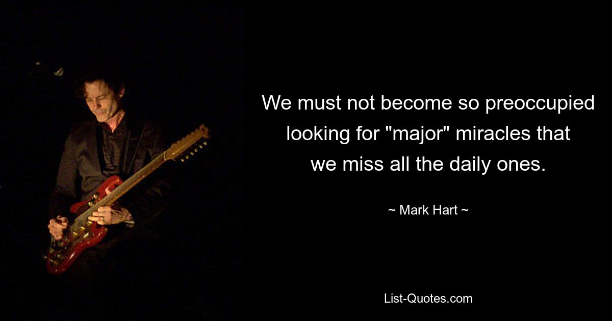 We must not become so preoccupied looking for "major" miracles that we miss all the daily ones. — © Mark Hart