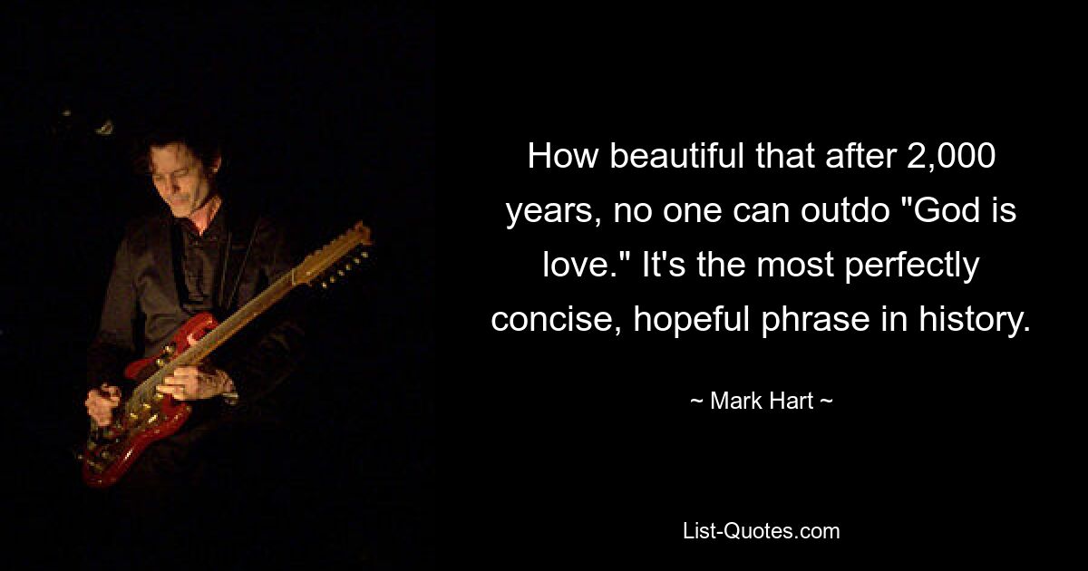 How beautiful that after 2,000 years, no one can outdo "God is love." It's the most perfectly concise, hopeful phrase in history. — © Mark Hart