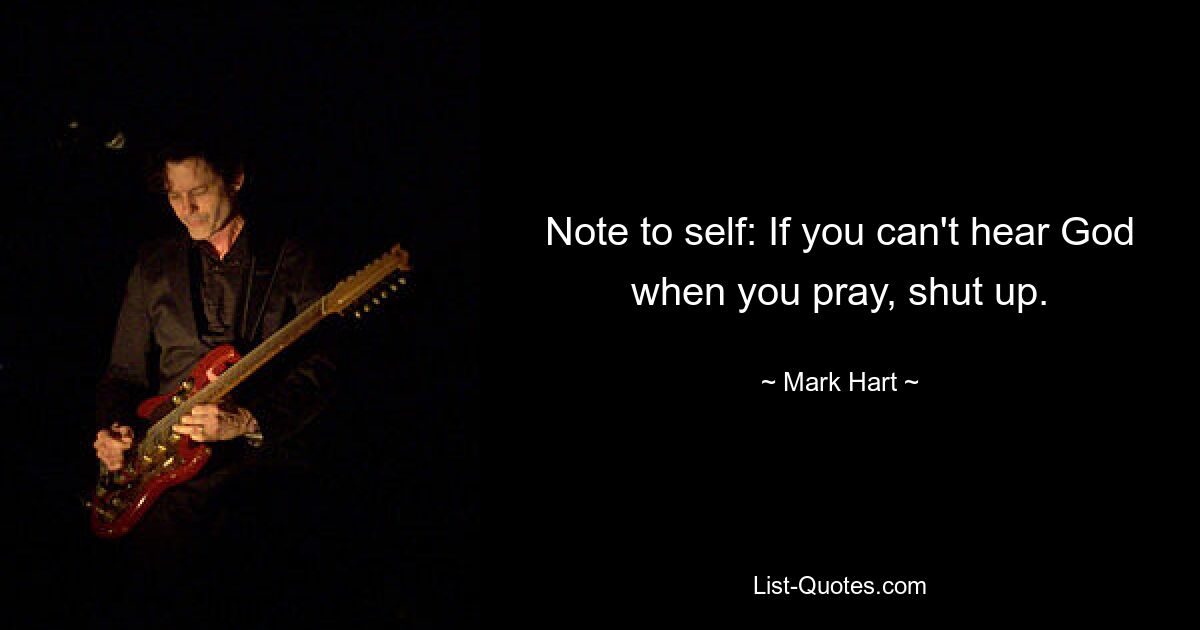 Note to self: If you can't hear God when you pray, shut up. — © Mark Hart