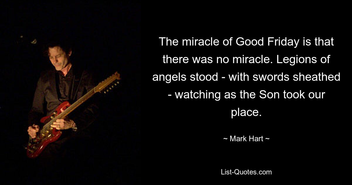 The miracle of Good Friday is that there was no miracle. Legions of angels stood - with swords sheathed - watching as the Son took our place. — © Mark Hart