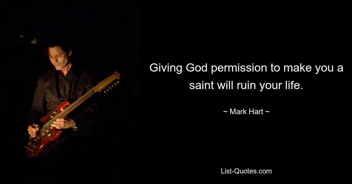 Giving God permission to make you a saint will ruin your life. — © Mark Hart