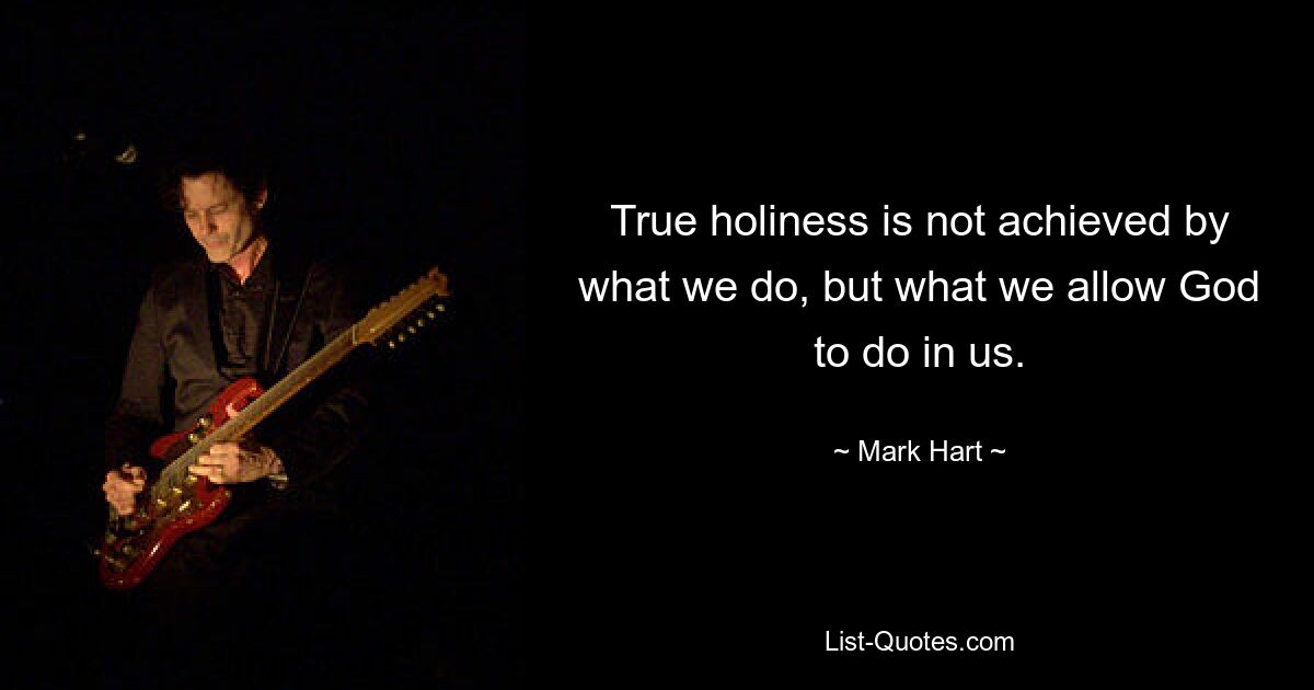 True holiness is not achieved by what we do, but what we allow God to do in us. — © Mark Hart